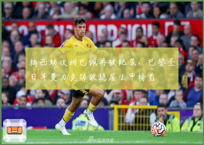 梅西助攻姆巴佩再破纪录，巴黎圣日耳曼力克劲敌稳居法甲榜首