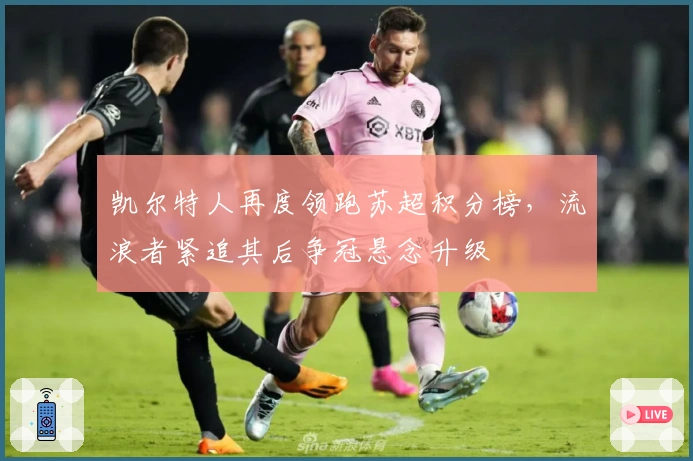 凯尔特人再度领跑苏超积分榜，流浪者紧追其后争冠悬念升级