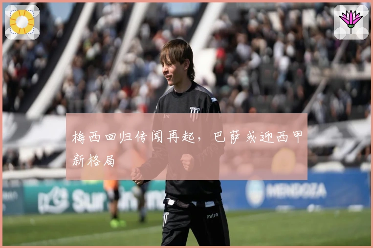 梅西回归传闻再起，巴萨或迎西甲新格局