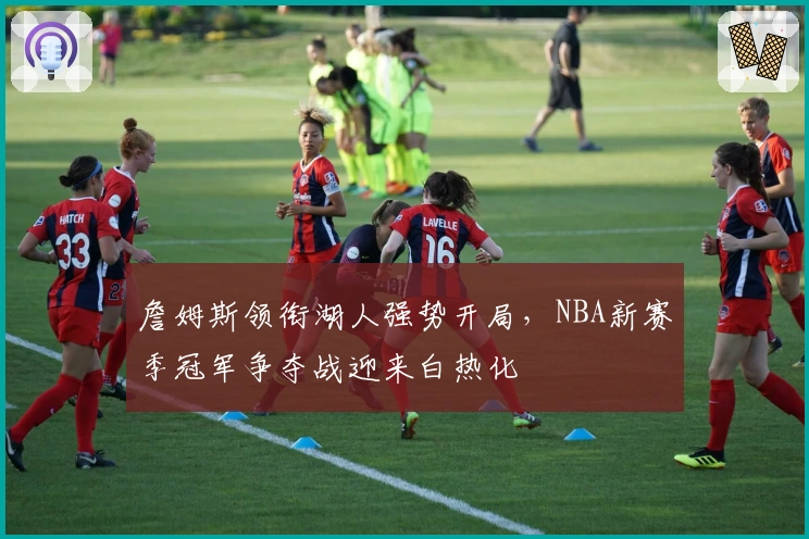 詹姆斯领衔湖人强势开局，NBA新赛季冠军争夺战迎来白热化