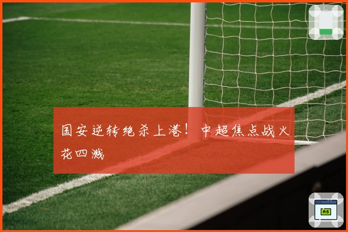 国安逆转绝杀上港！中超焦点战火花四溅