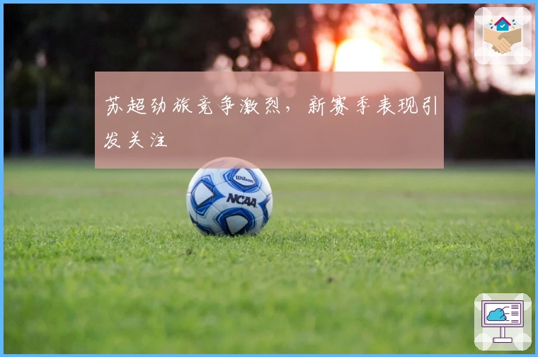苏超劲旅竞争激烈，新赛季表现引发关注