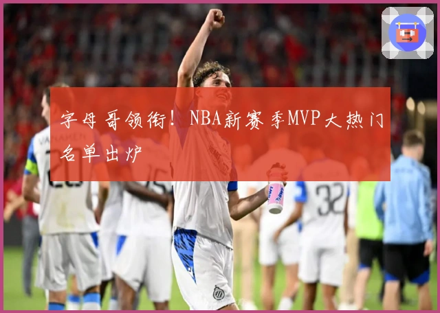 字母哥领衔！NBA新赛季MVP大热门名单出炉