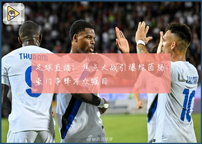 足球直播:焦点大战引爆绿茵场,豪门争锋万众瞩目