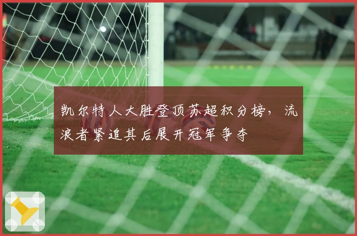 凯尔特人大胜登顶苏超积分榜,流浪者紧追其后展开冠军争夺