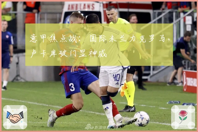 意甲焦点战：国际米兰力克罗马，卢卡库破门显神威