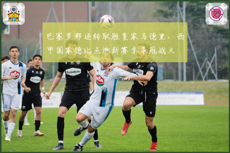 巴塞罗那逆转取胜皇家马德里，西甲国家德比点燃新赛季争冠战火