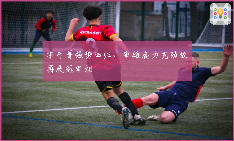 字母哥强势回归，率雄鹿力克劲敌再展冠军相