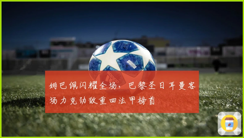 姆巴佩闪耀全场，巴黎圣日耳曼客场力克劲敌重回法甲榜首