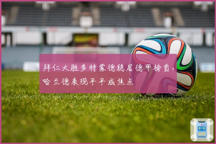 拜仁大胜多特蒙德稳居德甲榜首，哈兰德表现平平成焦点