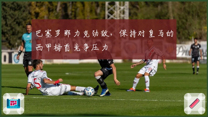 巴塞罗那力克劲敌，保持对皇马的西甲榜首竞争压力