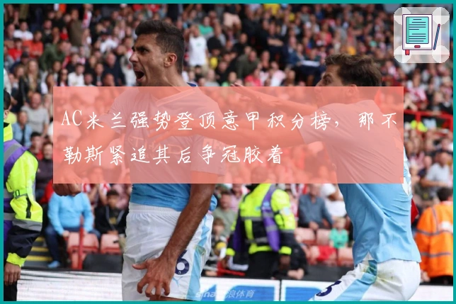 AC米兰强势登顶意甲积分榜，那不勒斯紧追其后争冠胶着