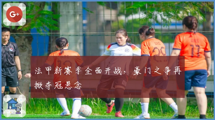 法甲新赛季全面开战，豪门之争再掀夺冠悬念