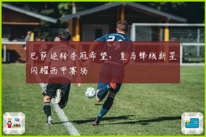 巴萨逆转夺冠希望，皇马锋线新星闪耀西甲赛场