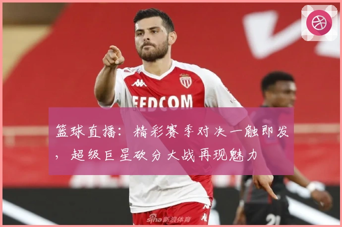 篮球直播：精彩赛季对决一触即发，超级巨星砍分大战再现魅力