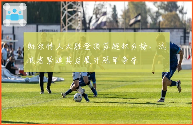 凯尔特人大胜登顶苏超积分榜，流浪者紧追其后展开冠军争夺