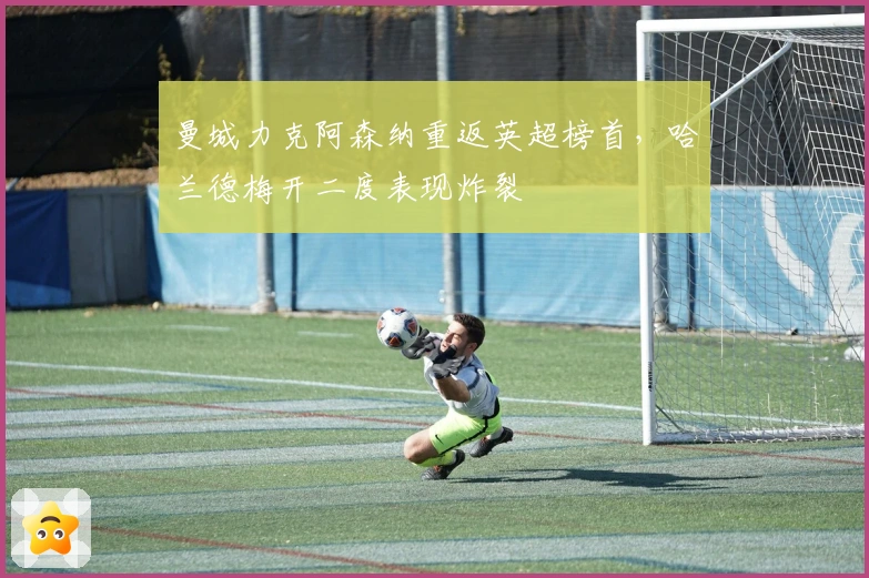 曼城力克阿森纳重返英超榜首，哈兰德梅开二度表现炸裂