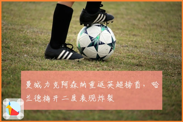 曼城力克阿森纳重返英超榜首，哈兰德梅开二度表现炸裂